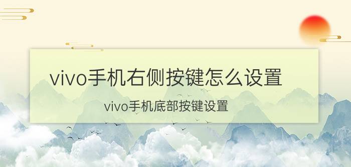 vivo手机右侧按键怎么设置 vivo手机底部按键设置？